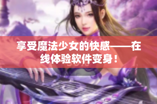 享受魔法少女的快感——在线体验软件变身！