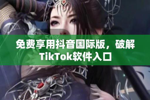 免费享用抖音国际版，破解TikTok软件入口