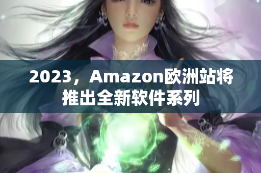 2023，Amazon欧洲站将推出全新软件系列