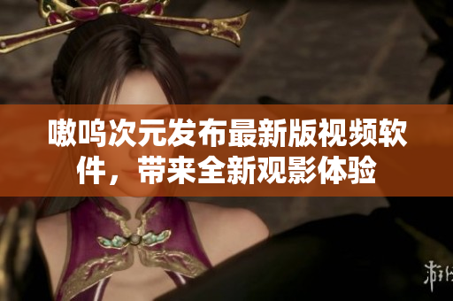嗷呜次元发布最新版视频软件，带来全新观影体验