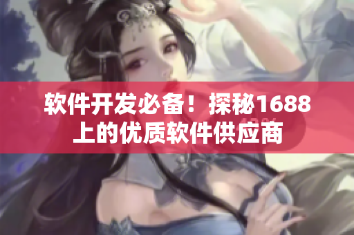 软件开发必备！探秘1688上的优质软件供应商