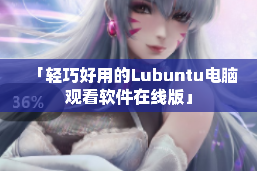 「轻巧好用的Lubuntu电脑观看软件在线版」
