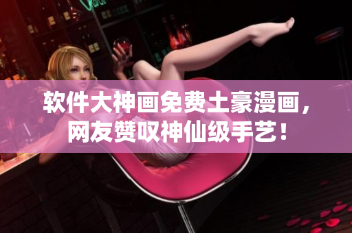 软件大神画免费土豪漫画，网友赞叹神仙级手艺！