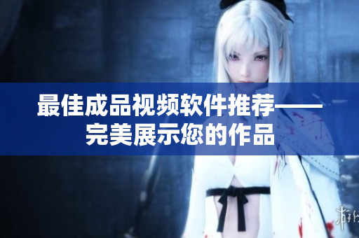 最佳成品视频软件推荐——完美展示您的作品