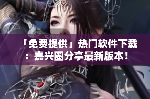 「免费提供」热门软件下载：嘉兴圈分享最新版本！