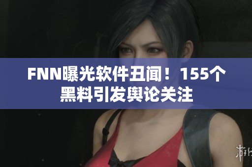 FNN曝光软件丑闻！155个黑料引发舆论关注