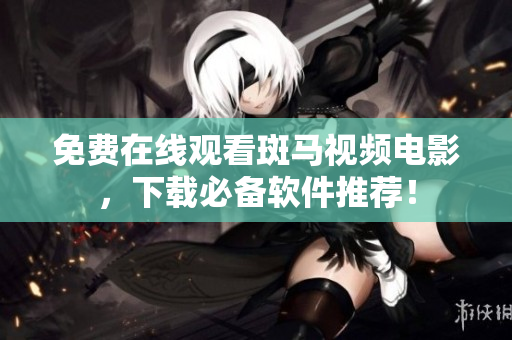 免费在线观看斑马视频电影，下载必备软件推荐！