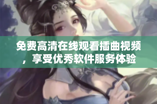免费高清在线观看插曲视频，享受优秀软件服务体验
