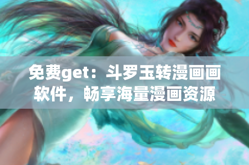 免费get：斗罗玉转漫画画软件，畅享海量漫画资源