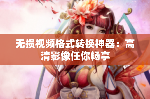 无损视频格式转换神器：高清影像任你畅享