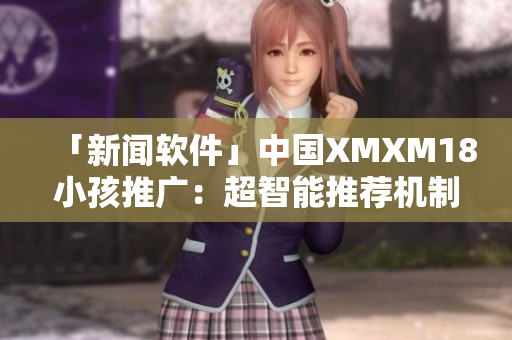 「新闻软件」中国XMXM18小孩推广：超智能推荐机制