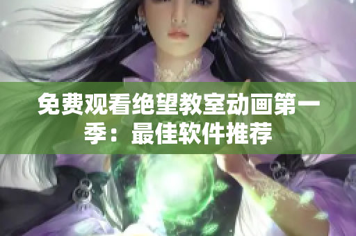 免费观看绝望教室动画第一季：最佳软件推荐