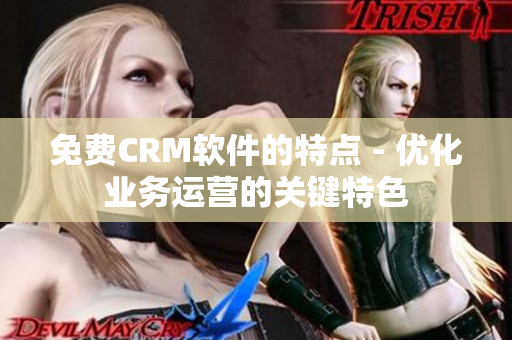 免费CRM软件的特点 - 优化业务运营的关键特色
