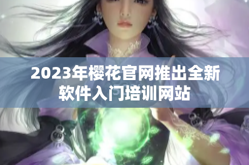 2023年樱花官网推出全新软件入门培训网站