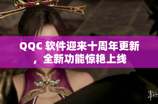 QQC 软件迎来十周年更新，全新功能惊艳上线