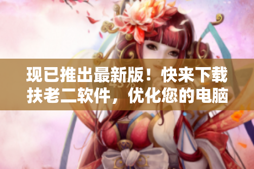 现已推出最新版！快来下载扶老二软件，优化您的电脑表现