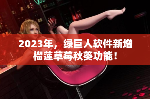 2023年，绿巨人软件新增榴莲草莓秋葵功能！