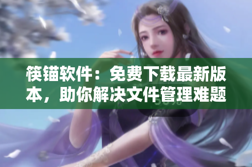 筷锚软件：免费下载最新版本，助你解决文件管理难题