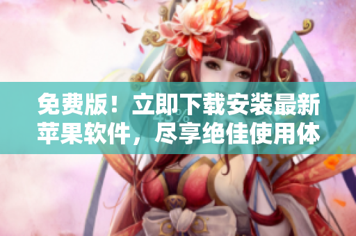 免费版！立即下载安装最新苹果软件，尽享绝佳使用体验！