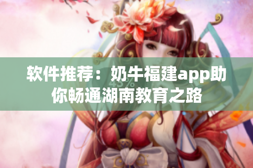 软件推荐：奶牛福建app助你畅通湖南教育之路
