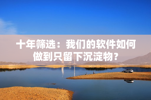 十年筛选：我们的软件如何做到只留下沉淀物？