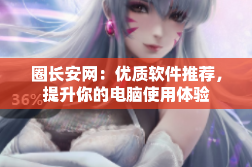 圈长安网：优质软件推荐，提升你的电脑使用体验