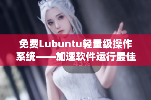 免费Lubuntu轻量级操作系统——加速软件运行最佳选择