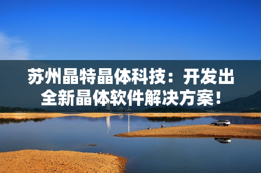苏州晶特晶体科技：开发出全新晶体软件解决方案！