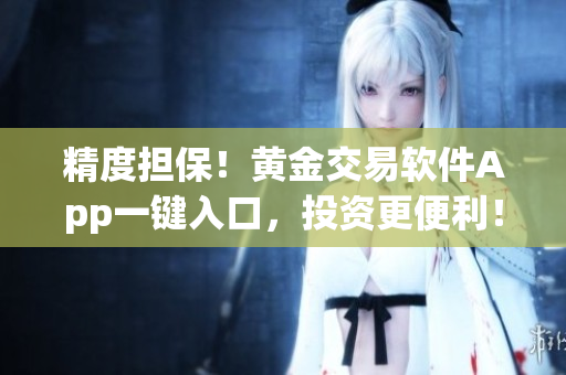 精度担保！黄金交易软件App一键入口，投资更便利！