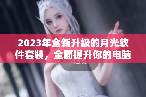 2023年全新升级的月光软件套装，全面提升你的电脑使用体验