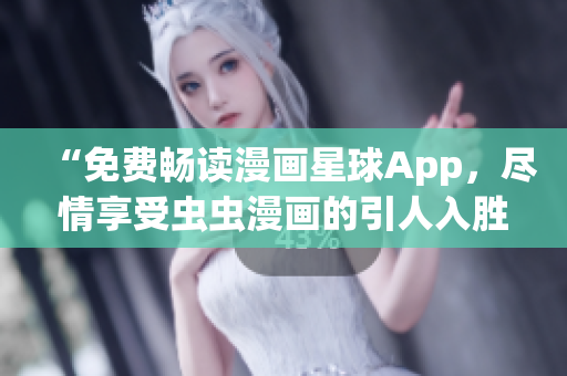 “免费畅读漫画星球App，尽情享受虫虫漫画的引人入胜！”