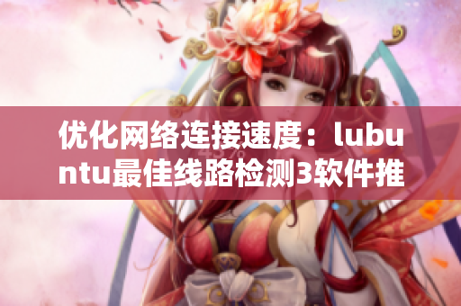 优化网络连接速度：lubuntu最佳线路检测3软件推荐