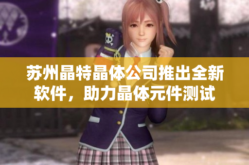 苏州晶特晶体公司推出全新软件，助力晶体元件测试