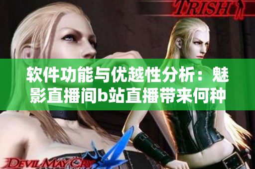 软件功能与优越性分析：魅影直播间b站直播带来何种益处？