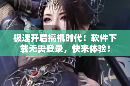 极速开启搞机时代！软件下载无需登录，快来体验！