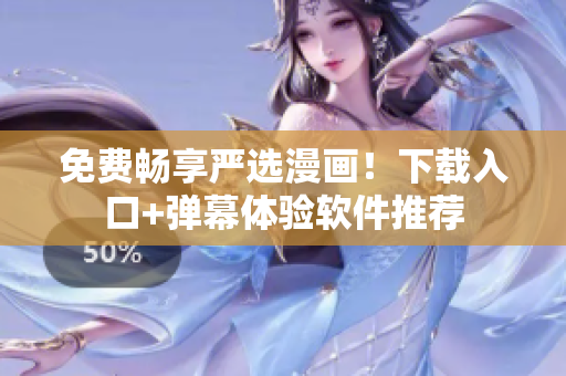 免费畅享严选漫画！下载入口+弹幕体验软件推荐