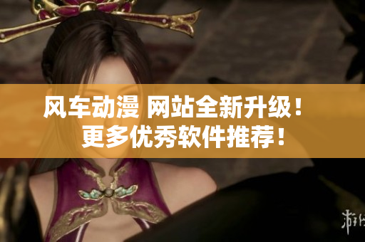 风车动漫 网站全新升级！ 更多优秀软件推荐！