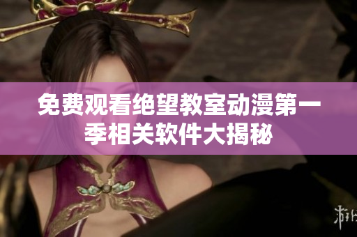 免费观看绝望教室动漫第一季相关软件大揭秘