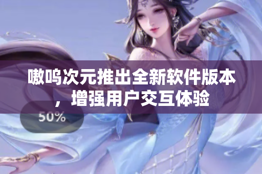 嗷呜次元推出全新软件版本，增强用户交互体验