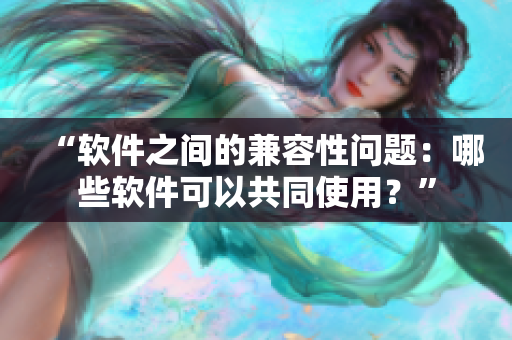 “软件之间的兼容性问题：哪些软件可以共同使用？”