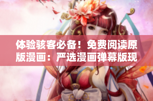 体验骇客必备！免费阅读原版漫画：严选漫画弹幕版现已推出！