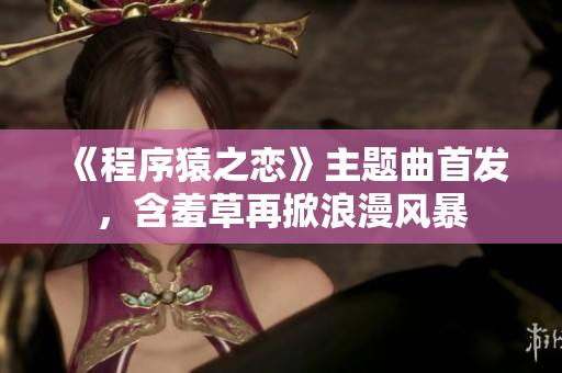 《程序猿之恋》主题曲首发，含羞草再掀浪漫风暴