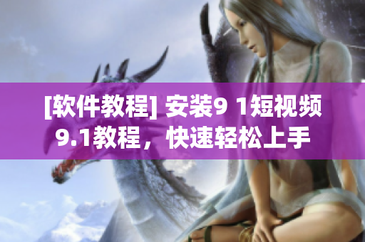 [软件教程] 安装9 1短视频9.1教程，快速轻松上手