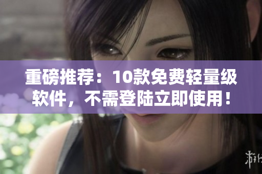重磅推荐：10款免费轻量级软件，不需登陆立即使用！