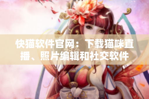 快猫软件官网：下载猫咪直播、照片编辑和社交软件