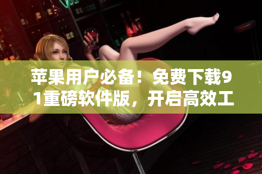 苹果用户必备！免费下载9 1重磅软件版，开启高效工作新模式！
