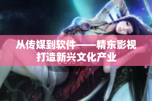 从传媒到软件——精东影视打造新兴文化产业