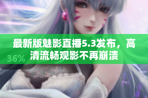 最新版魅影直播5.3发布，高清流畅观影不再崩溃