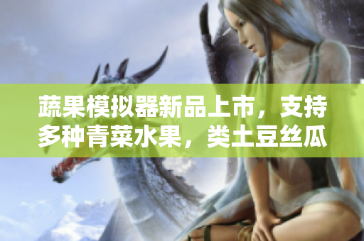 蔬果模拟器新品上市，支持多种青菜水果，类土豆丝瓜虚拟体验
