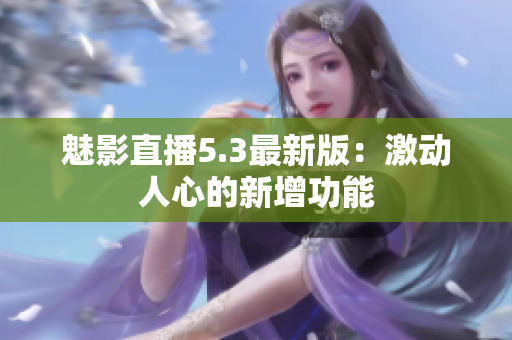 魅影直播5.3最新版：激动人心的新增功能